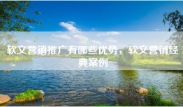 软文营销推广有哪些优势，软文营销经典案例