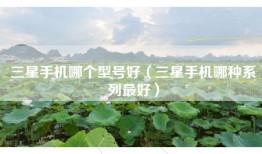 三星手机哪个型号好（三星手机哪种系列最好）