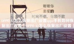 OPPO A2怎么恢复出厂设置oppo手机如何恢复出厂设置「OPPO A2怎么恢复出厂设置」