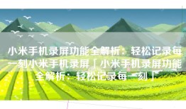 小米手机录屏功能全解析：轻松记录每一刻小米手机录屏「小米手机录屏功能全解析：轻松记录每一刻」