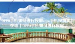 OPPO手机如何进行投屏oppo手机投屏功能在哪「OPPO手机如何进行投屏」