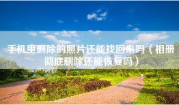 手机里删除的照片还能找回来吗（相册彻底删除还能恢复吗）