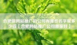 合肥做网站推广的公司有哪些名字呢多少钱【合肥网站推广公司哪家好】
