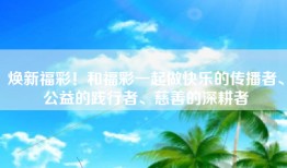 焕新福彩！和福彩一起做快乐的传播者、公益的践行者、慈善的深耕者