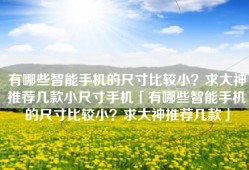 有哪些智能手机的尺寸比较小？求大神推荐几款小尺寸手机「有哪些智能手机的尺寸比较小？求大神推荐几款」