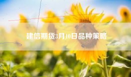 建信期货3月10日品种策略