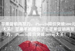 苹果促销再发力，iPhone16降价突破5000元大关！苹果手机降价了「苹果促销再发力，iPhone16降价突破5000元大关！」