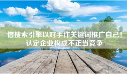 借搜索引擎以对手作关键词推广自己！认定企业构成不正当竞争
