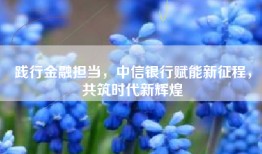 践行金融担当，中信银行赋能新征程，共筑时代新辉煌