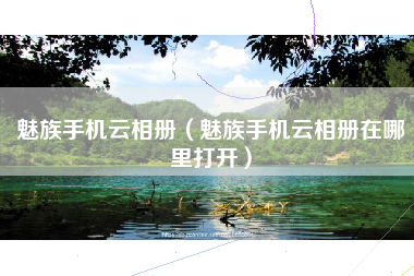 魅族手机云相册（魅族手机云相册在哪里打开）