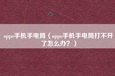 oppo手机手电筒（oppo手机手电筒打不开了怎么办？）