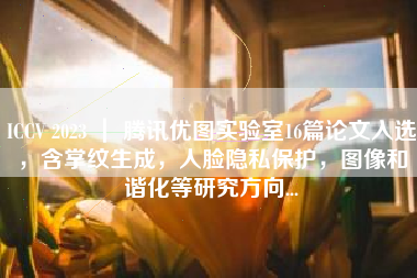 ICCV 2023 ｜ 腾讯优图实验室16篇论文入选，含掌纹生成，人脸隐私保护，图像和谐化等研究方向...