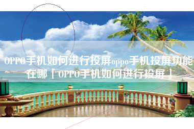 OPPO手机如何进行投屏oppo手机投屏功能在哪「OPPO手机如何进行投屏」 OPPO手机如何进行投屏oppo手机投屏功能在哪「OPPO手机如何进行投屏」